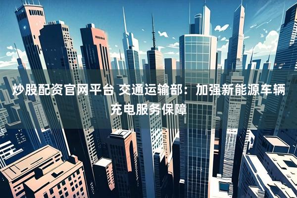 炒股配资官网平台 交通运输部：加强新能源车辆充电服务保障
