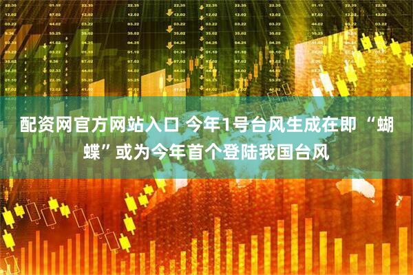配资网官方网站入口 今年1号台风生成在即 “蝴蝶”或为今年首个登陆我国台风