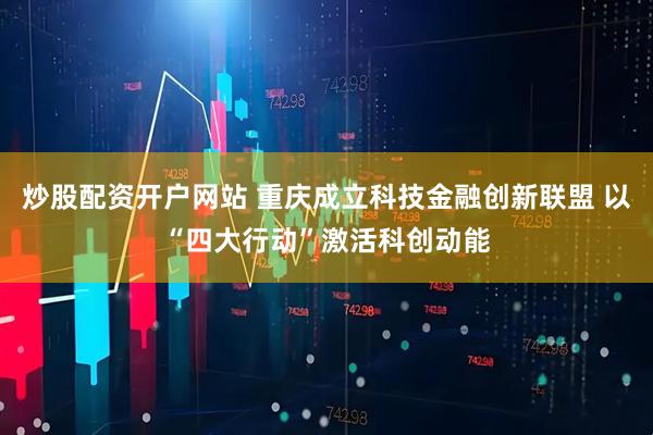 炒股配资开户网站 重庆成立科技金融创新联盟 以“四大行动”激活科创动能