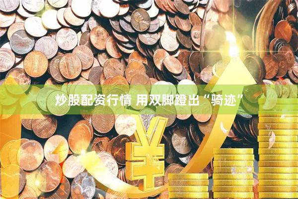 炒股配资行情 用双脚蹬出“骑迹”