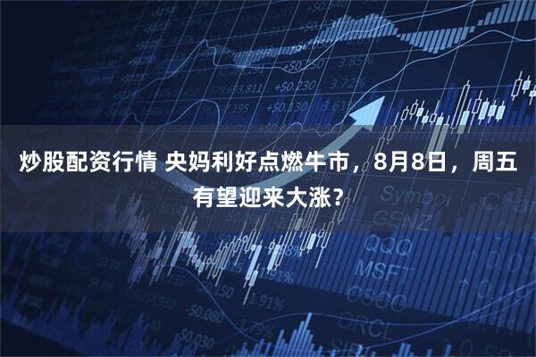 炒股配资行情 央妈利好点燃牛市，8月8日，周五有望迎来大涨？