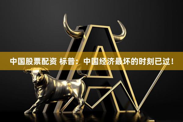 中国股票配资 标普：中国经济最坏的时刻已过！