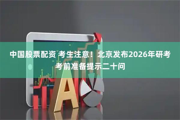 中国股票配资 考生注意！北京发布2026年研考考前准备提示二十问
