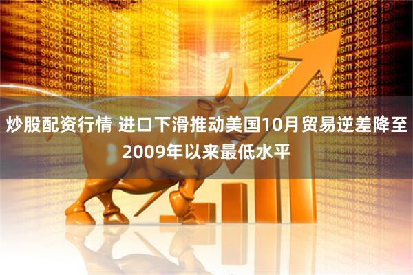 炒股配资行情 进口下滑推动美国10月贸易逆差降至2009年以来最低水平