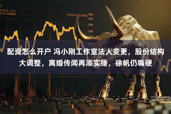 配资怎么开户 冯小刚工作室法人变更，股份结构大调整，离婚传闻再添实锤，徐帆仍嘴硬