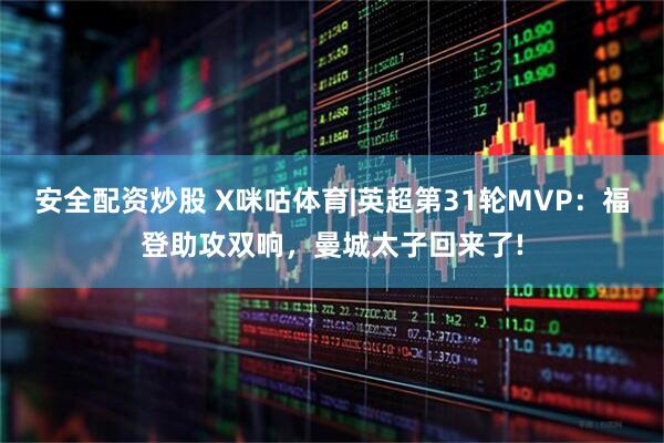 安全配资炒股 X咪咕体育|英超第31轮MVP：福登助攻双响，曼城太子回来了!