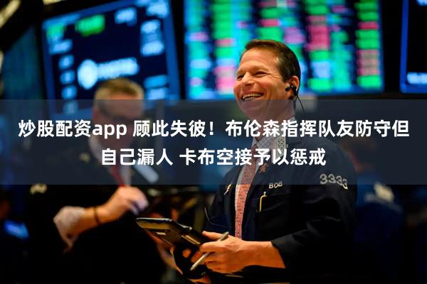 炒股配资app 顾此失彼！布伦森指挥队友防守但自己漏人 卡布空接予以惩戒