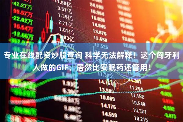 专业在线配资炒股查询 科学无法解释！这个匈牙利人做的GIF，居然比安眠药还管用！