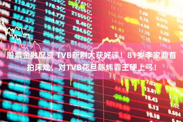 股票金融配资 TVB新剧大获好评！81岁李家鼎首拍床戏，对TVB花旦陈炜霸王硬上弓！