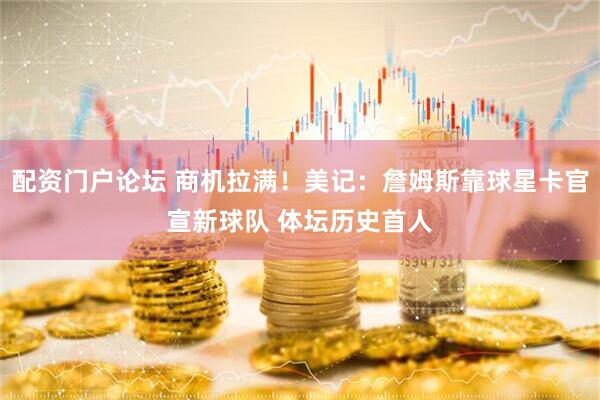 配资门户论坛 商机拉满！美记：詹姆斯靠球星卡官宣新球队 体坛历史首人