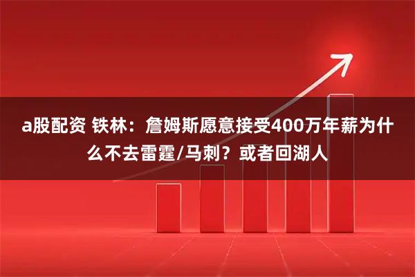 a股配资 铁林：詹姆斯愿意接受400万年薪为什么不去雷霆/马刺？或者回湖人