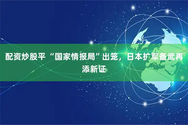 配资炒股平 “国家情报局”出笼，日本扩军备武再添新证