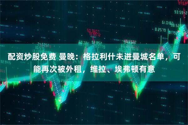 配资炒股免费 曼晚：格拉利什未进曼城名单，可能再次被外租，维拉、埃弗顿有意