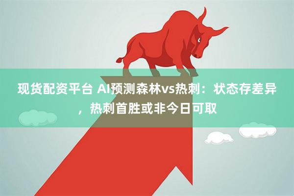 现货配资平台 AI预测森林vs热刺：状态存差异，热刺首胜或非今日可取