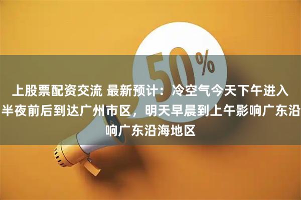 上股票配资交流 最新预计：冷空气今天下午进入粤北，半夜前后到达广州市区，明天早晨到上午影响广东沿海地区